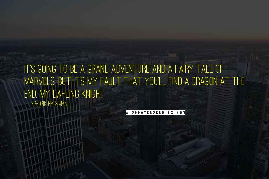 Fredrik Backman Quotes: It's going to be a grand adventure and a fairy tale of marvels. But it's my fault that you'll find a dragon at the end, my darling knight.
