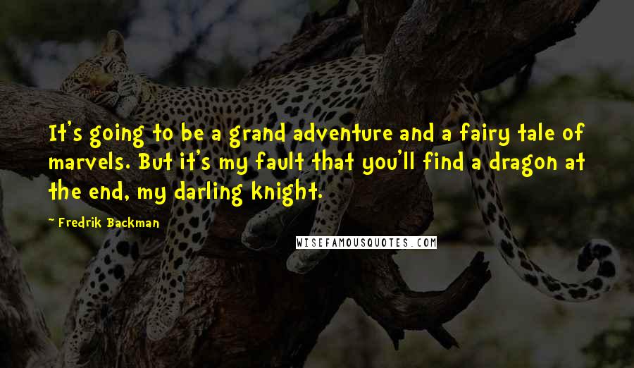 Fredrik Backman Quotes: It's going to be a grand adventure and a fairy tale of marvels. But it's my fault that you'll find a dragon at the end, my darling knight.