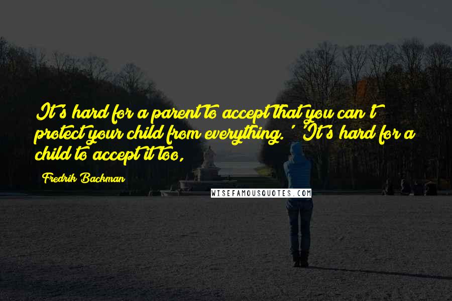 Fredrik Backman Quotes: It's hard for a parent to accept that you can't protect your child from everything.' 'It's hard for a child to accept it too,