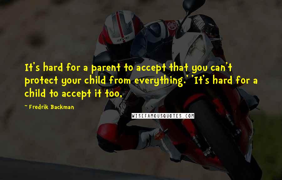 Fredrik Backman Quotes: It's hard for a parent to accept that you can't protect your child from everything.' 'It's hard for a child to accept it too,