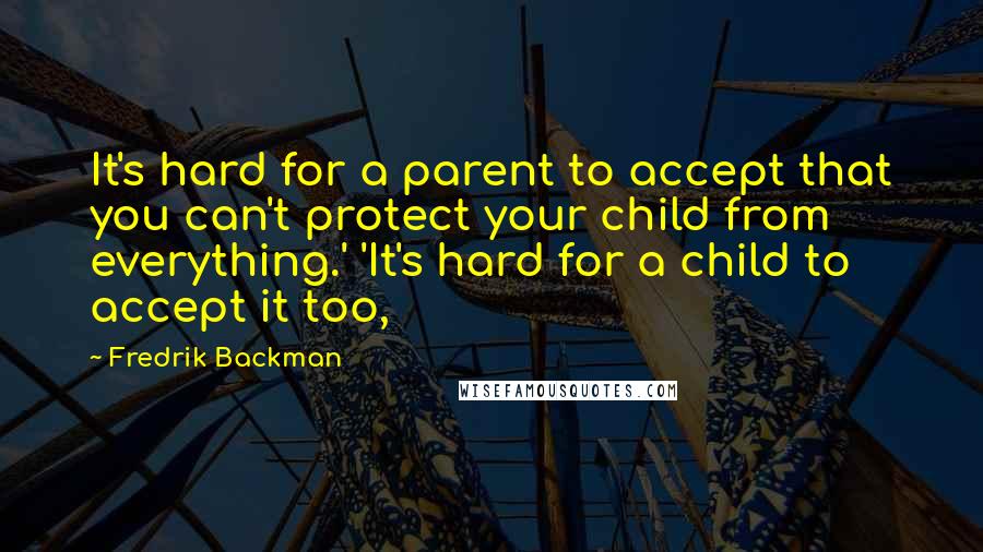 Fredrik Backman Quotes: It's hard for a parent to accept that you can't protect your child from everything.' 'It's hard for a child to accept it too,