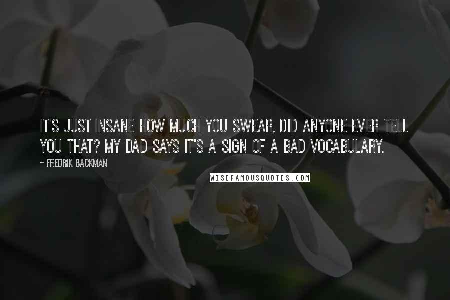 Fredrik Backman Quotes: It's just insane how much you swear, did anyone ever tell you that? My dad says it's a sign of a bad vocabulary.