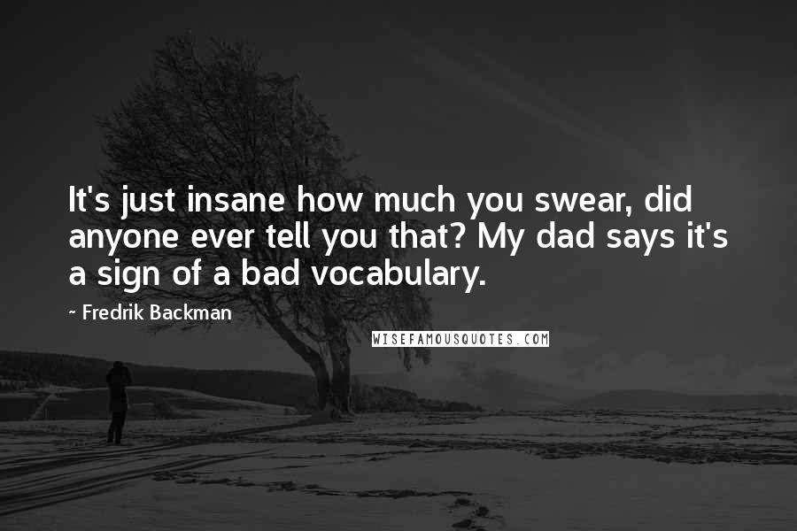 Fredrik Backman Quotes: It's just insane how much you swear, did anyone ever tell you that? My dad says it's a sign of a bad vocabulary.