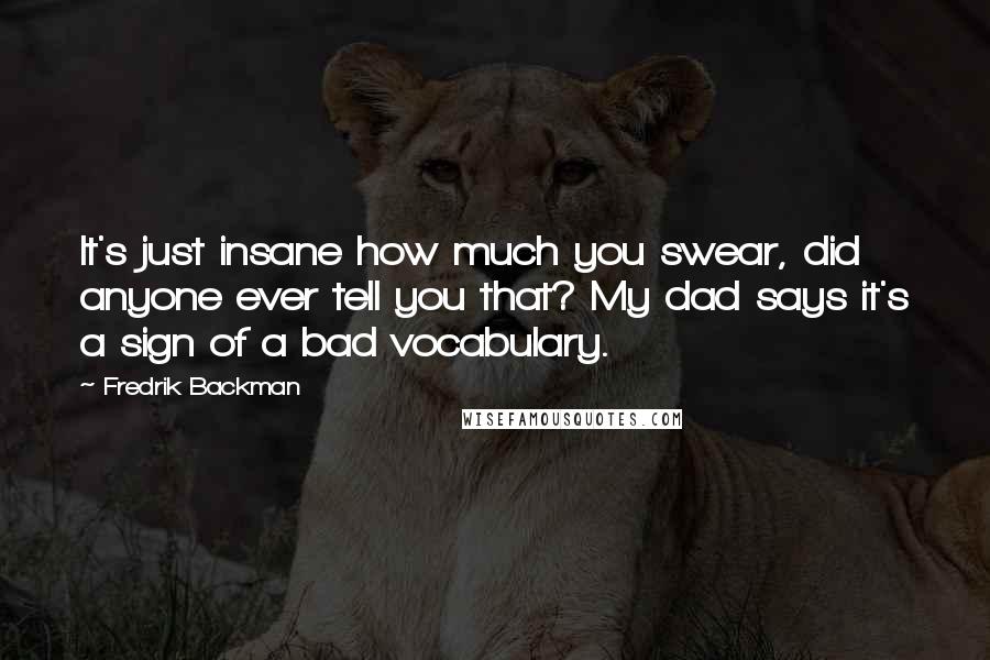 Fredrik Backman Quotes: It's just insane how much you swear, did anyone ever tell you that? My dad says it's a sign of a bad vocabulary.