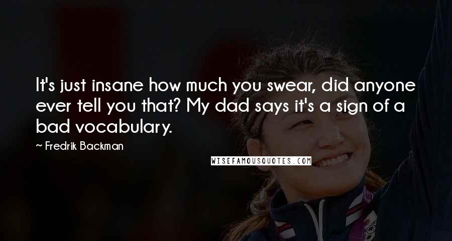 Fredrik Backman Quotes: It's just insane how much you swear, did anyone ever tell you that? My dad says it's a sign of a bad vocabulary.