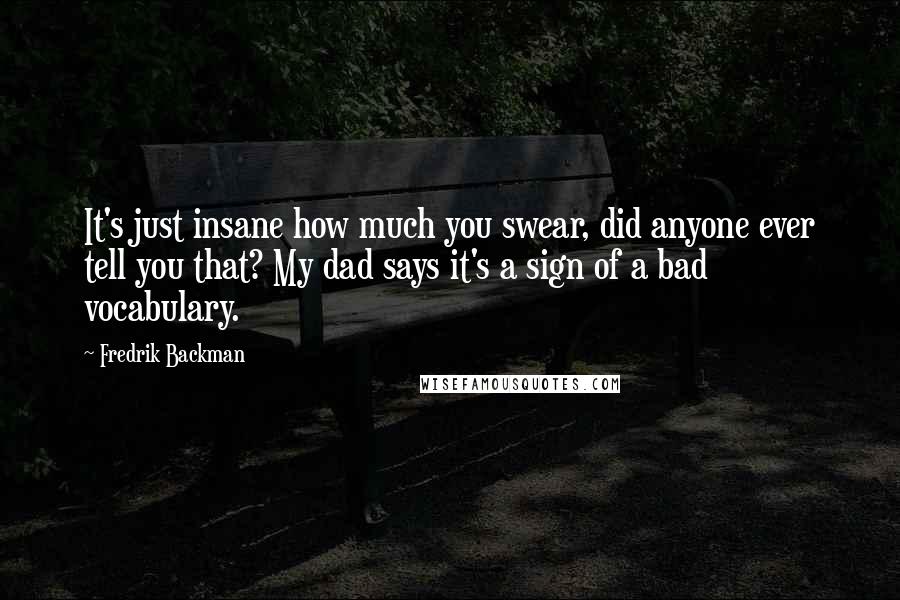 Fredrik Backman Quotes: It's just insane how much you swear, did anyone ever tell you that? My dad says it's a sign of a bad vocabulary.