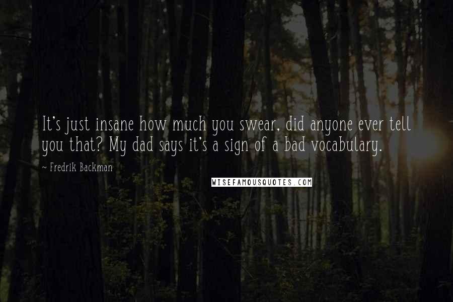 Fredrik Backman Quotes: It's just insane how much you swear, did anyone ever tell you that? My dad says it's a sign of a bad vocabulary.