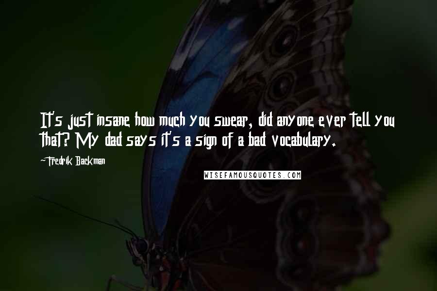 Fredrik Backman Quotes: It's just insane how much you swear, did anyone ever tell you that? My dad says it's a sign of a bad vocabulary.