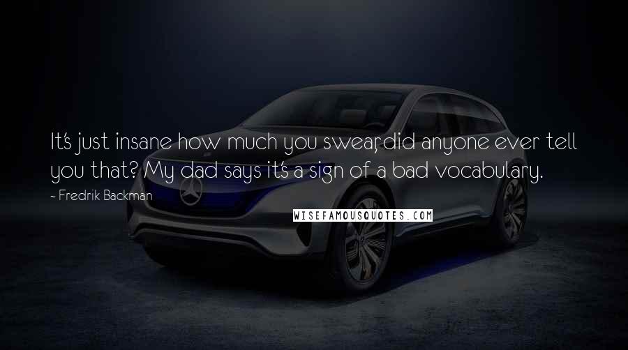 Fredrik Backman Quotes: It's just insane how much you swear, did anyone ever tell you that? My dad says it's a sign of a bad vocabulary.
