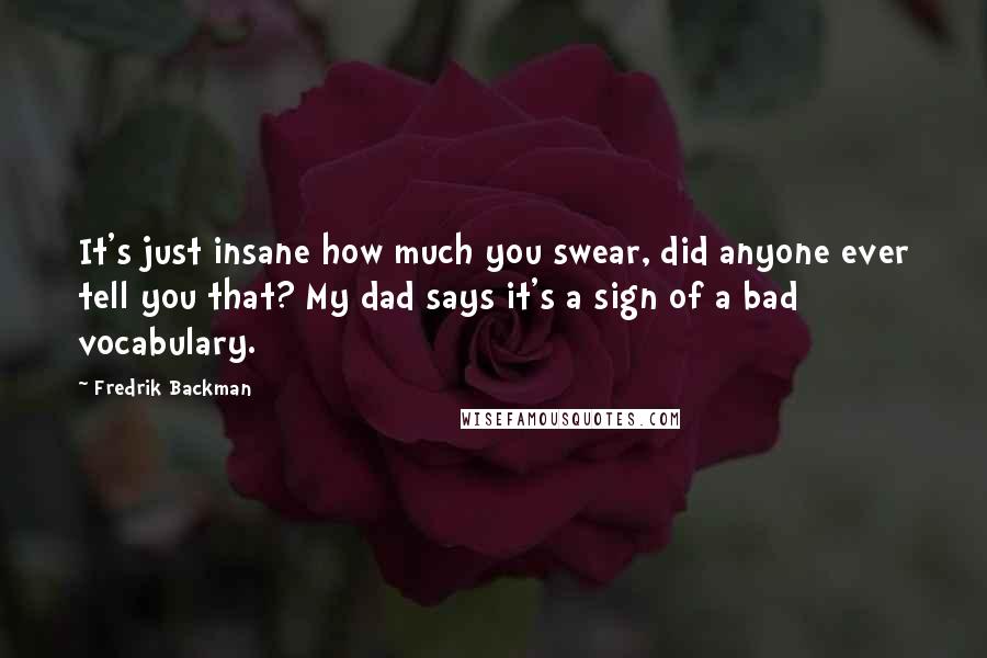 Fredrik Backman Quotes: It's just insane how much you swear, did anyone ever tell you that? My dad says it's a sign of a bad vocabulary.