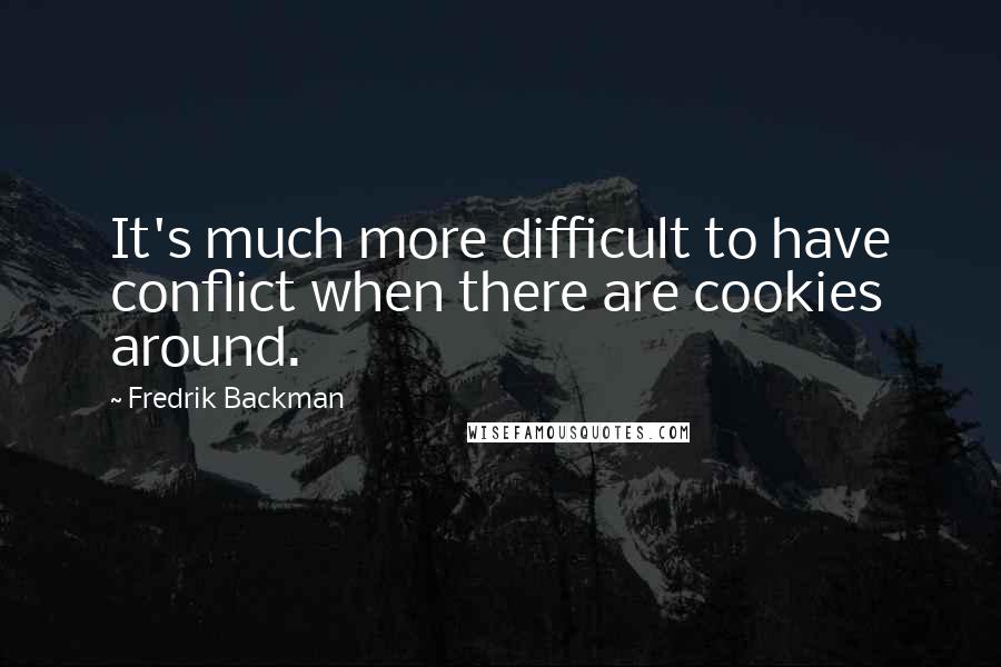 Fredrik Backman Quotes: It's much more difficult to have conflict when there are cookies around.