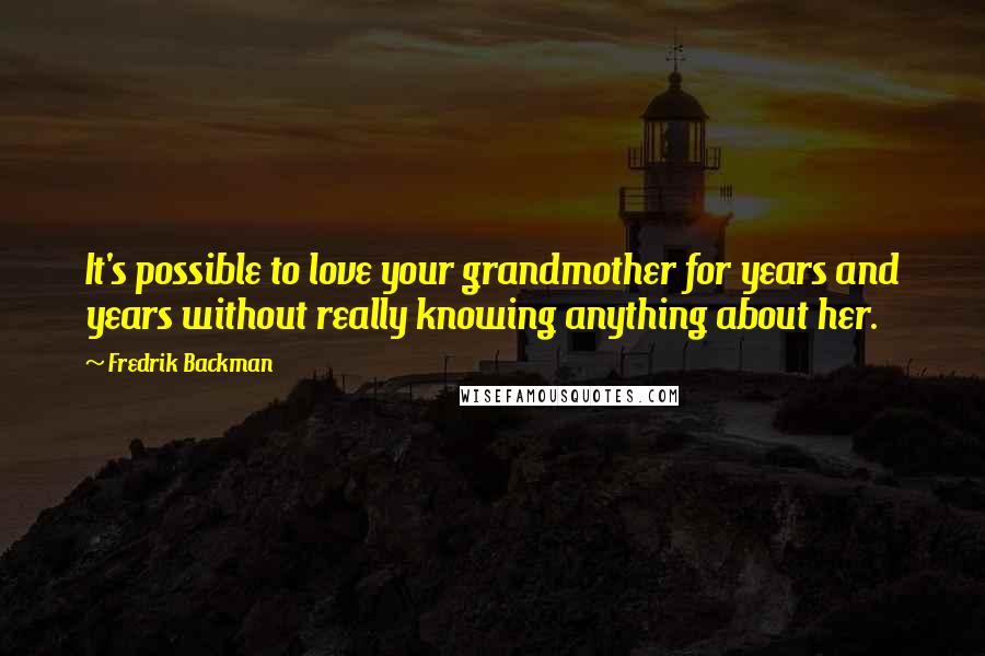 Fredrik Backman Quotes: It's possible to love your grandmother for years and years without really knowing anything about her.