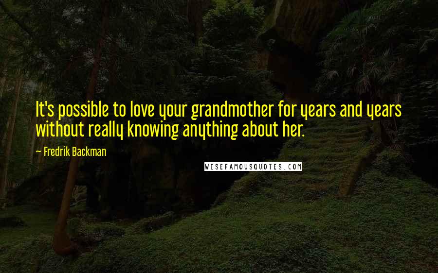 Fredrik Backman Quotes: It's possible to love your grandmother for years and years without really knowing anything about her.