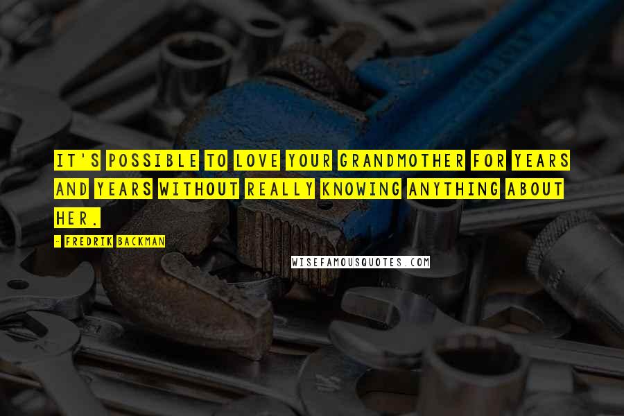 Fredrik Backman Quotes: It's possible to love your grandmother for years and years without really knowing anything about her.