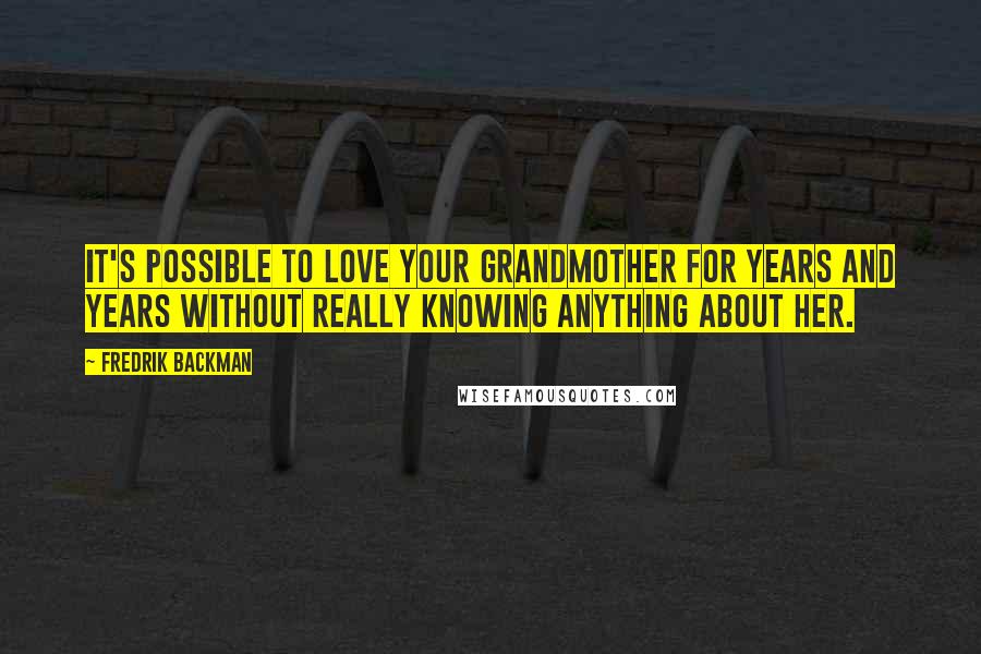 Fredrik Backman Quotes: It's possible to love your grandmother for years and years without really knowing anything about her.