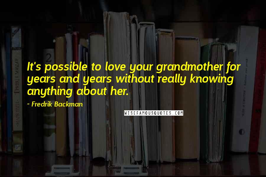 Fredrik Backman Quotes: It's possible to love your grandmother for years and years without really knowing anything about her.