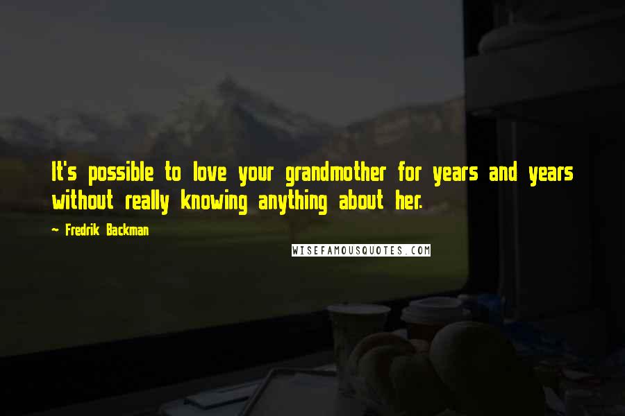 Fredrik Backman Quotes: It's possible to love your grandmother for years and years without really knowing anything about her.