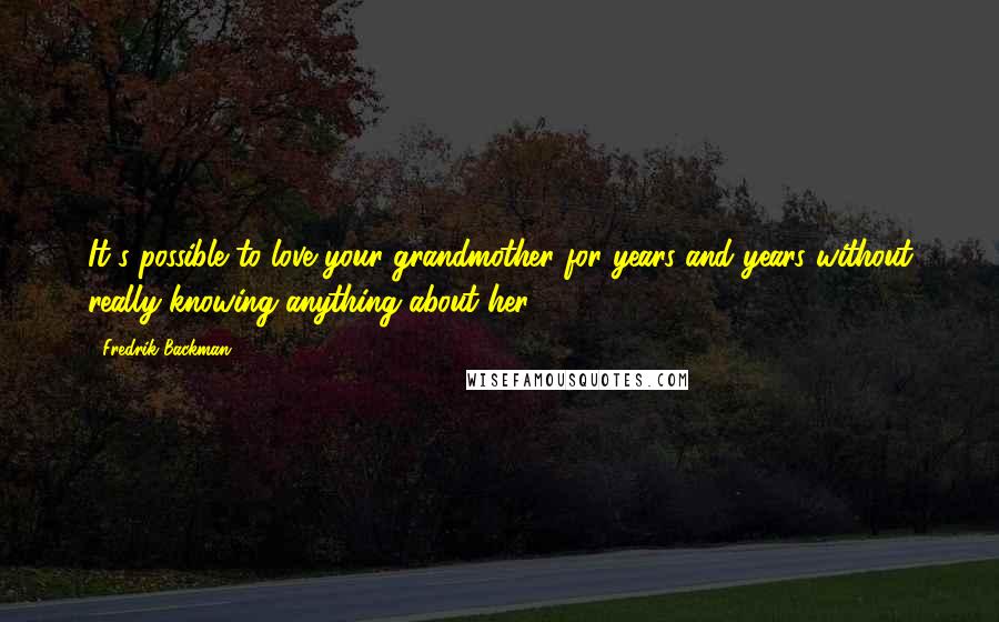 Fredrik Backman Quotes: It's possible to love your grandmother for years and years without really knowing anything about her.