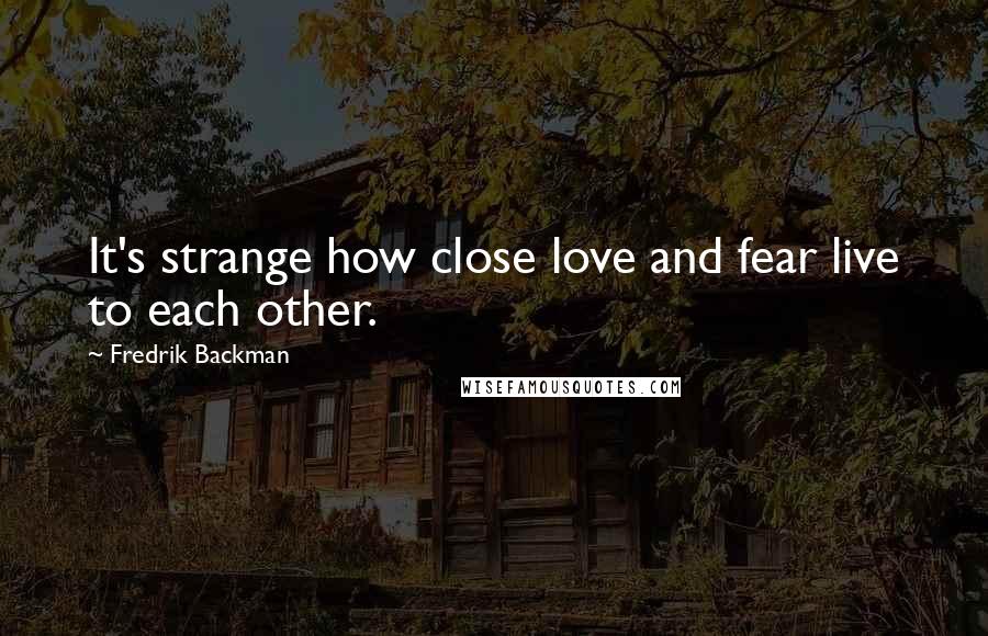 Fredrik Backman Quotes: It's strange how close love and fear live to each other.