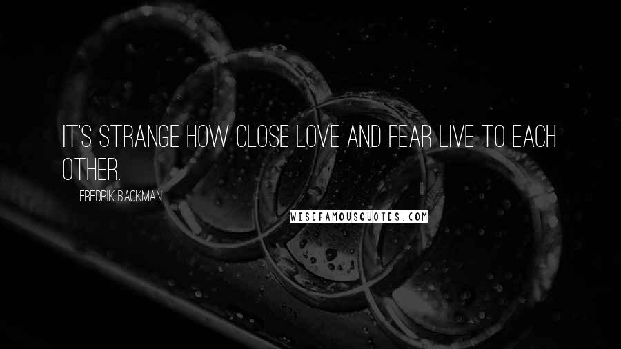 Fredrik Backman Quotes: It's strange how close love and fear live to each other.