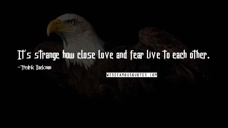 Fredrik Backman Quotes: It's strange how close love and fear live to each other.