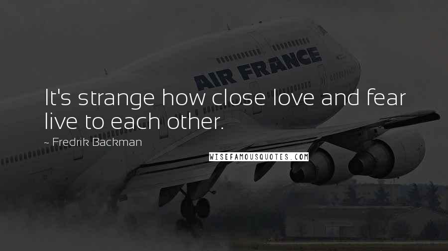 Fredrik Backman Quotes: It's strange how close love and fear live to each other.