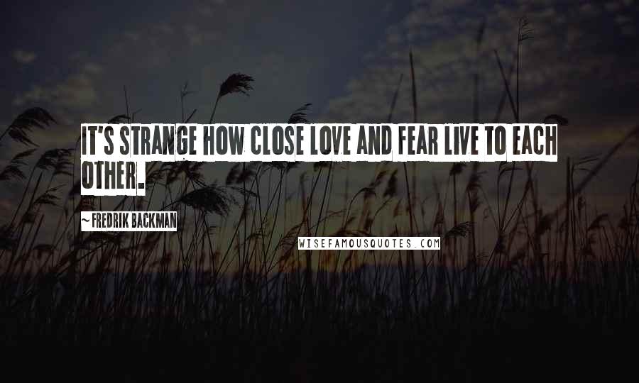 Fredrik Backman Quotes: It's strange how close love and fear live to each other.