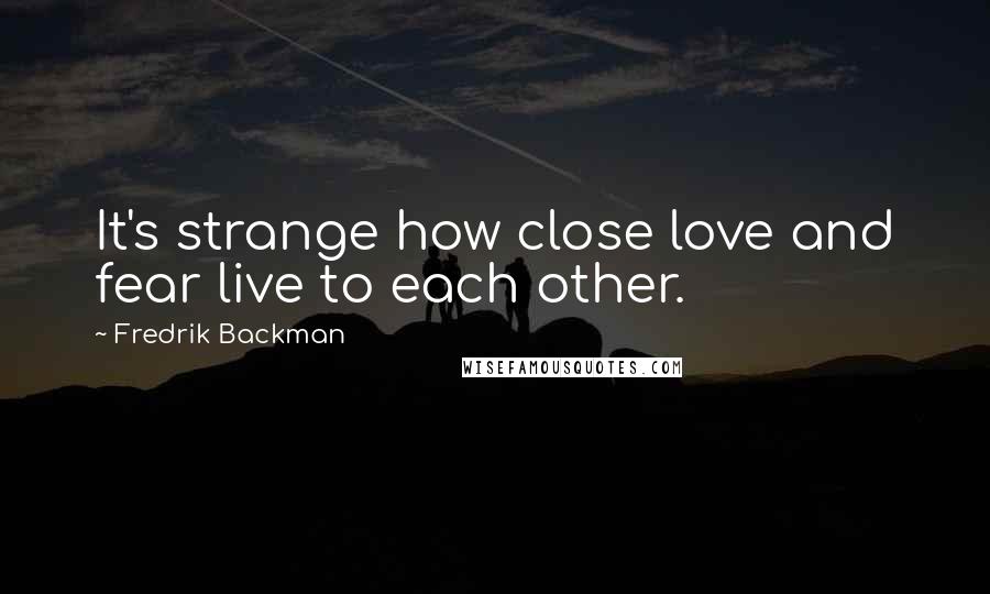 Fredrik Backman Quotes: It's strange how close love and fear live to each other.