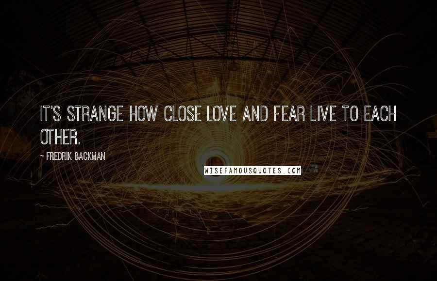 Fredrik Backman Quotes: It's strange how close love and fear live to each other.