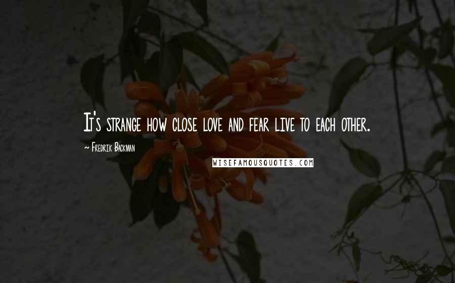 Fredrik Backman Quotes: It's strange how close love and fear live to each other.