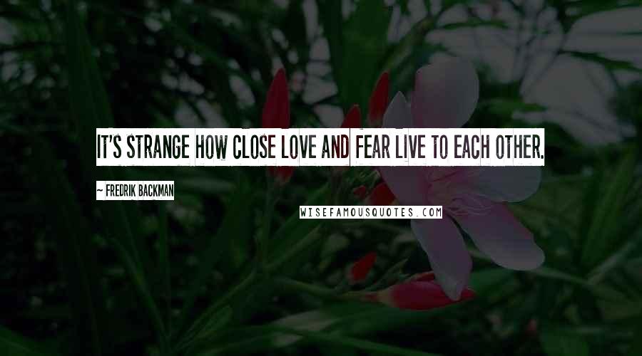 Fredrik Backman Quotes: It's strange how close love and fear live to each other.