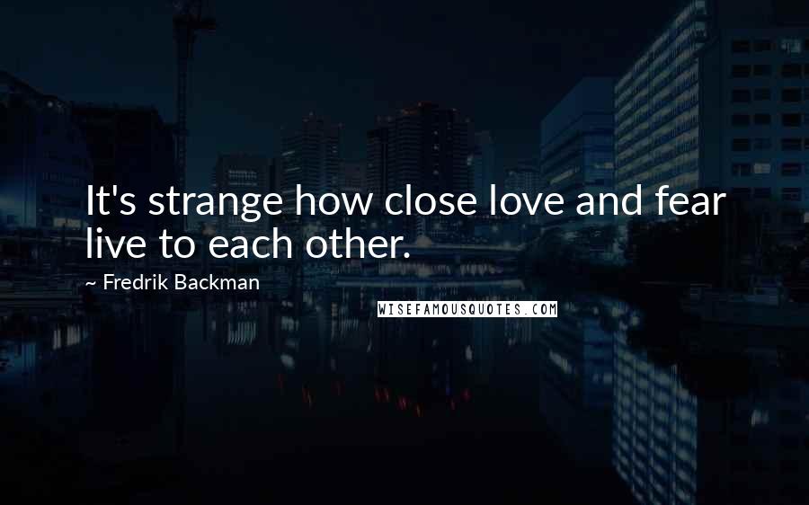 Fredrik Backman Quotes: It's strange how close love and fear live to each other.