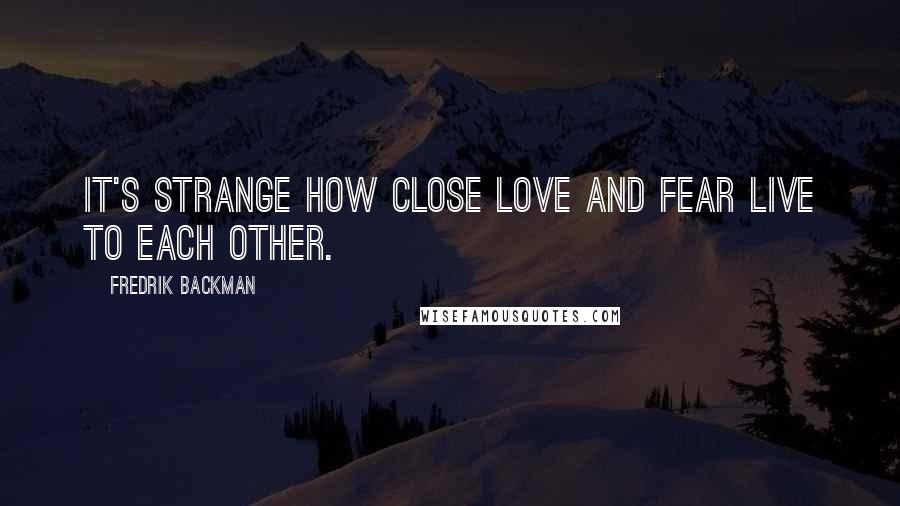 Fredrik Backman Quotes: It's strange how close love and fear live to each other.