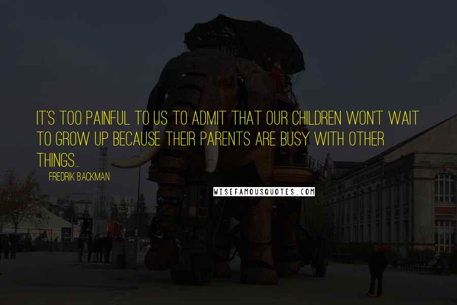 Fredrik Backman Quotes: It's too painful to us to admit that our children won't wait to grow up because their parents are busy with other things...