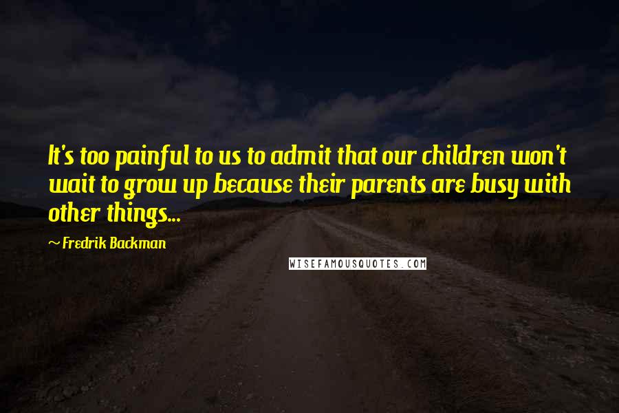 Fredrik Backman Quotes: It's too painful to us to admit that our children won't wait to grow up because their parents are busy with other things...