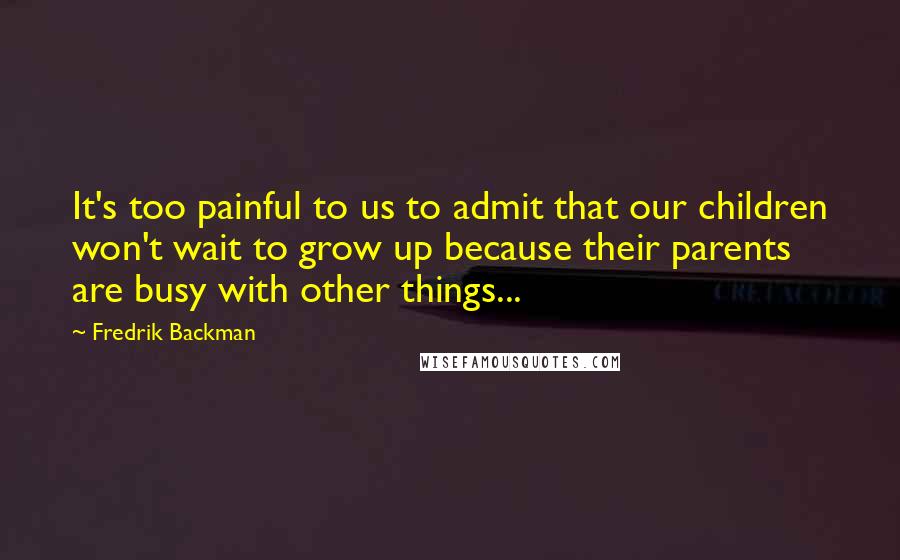 Fredrik Backman Quotes: It's too painful to us to admit that our children won't wait to grow up because their parents are busy with other things...