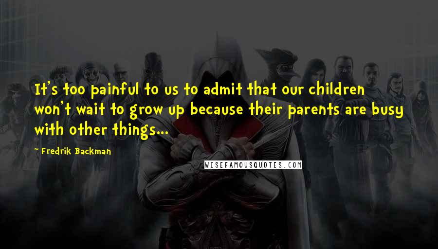 Fredrik Backman Quotes: It's too painful to us to admit that our children won't wait to grow up because their parents are busy with other things...