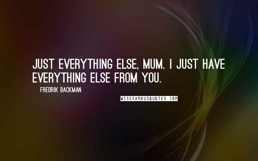 Fredrik Backman Quotes: Just everything else, Mum. I just have everything else from you.