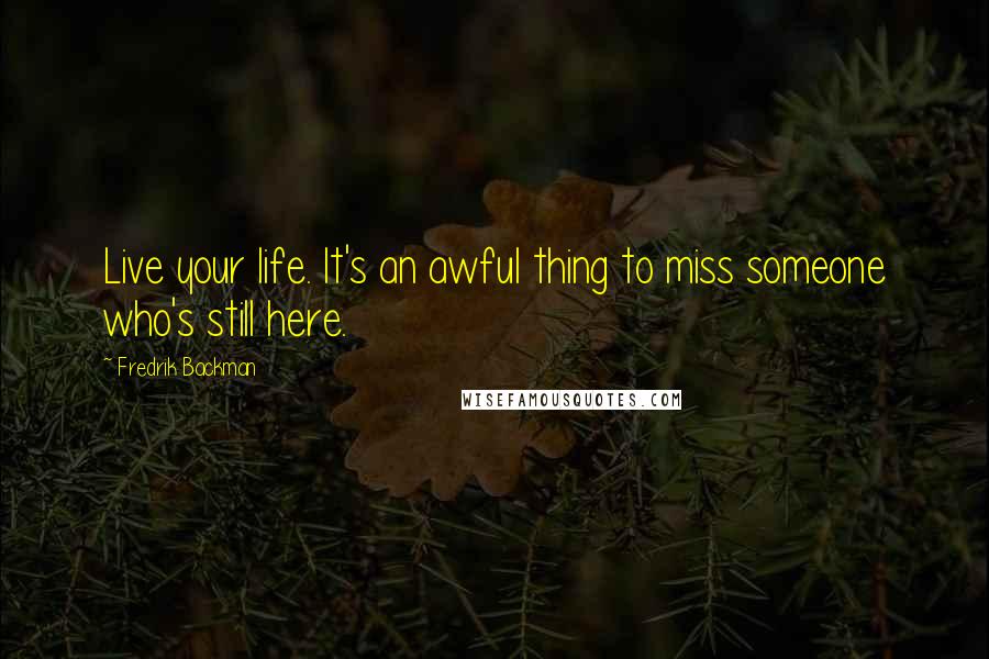 Fredrik Backman Quotes: Live your life. It's an awful thing to miss someone who's still here.