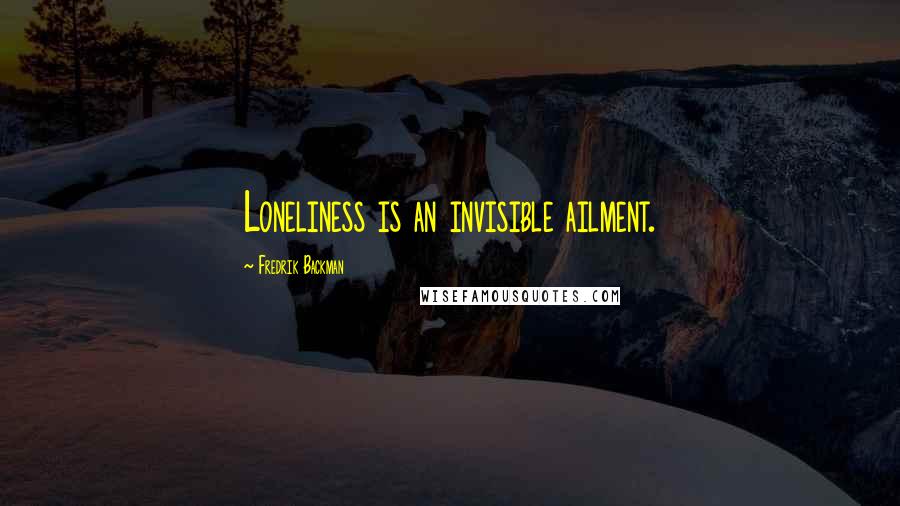 Fredrik Backman Quotes: Loneliness is an invisible ailment.