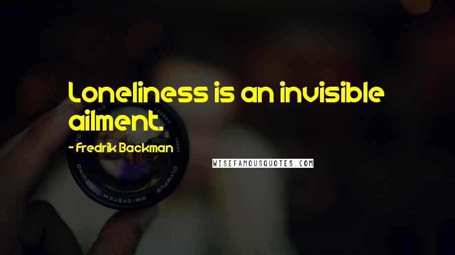 Fredrik Backman Quotes: Loneliness is an invisible ailment.