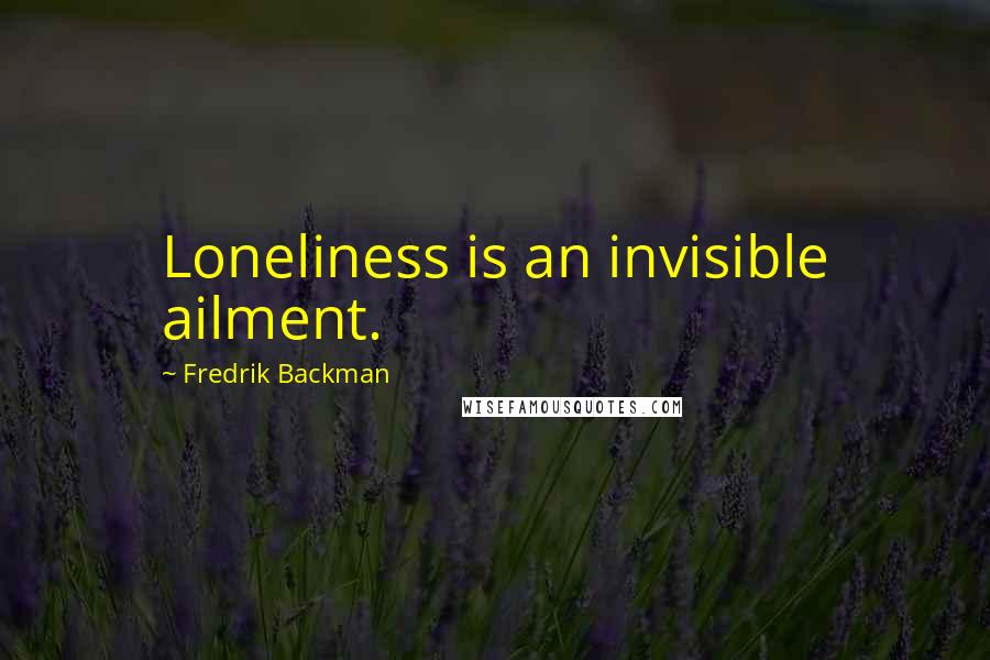 Fredrik Backman Quotes: Loneliness is an invisible ailment.