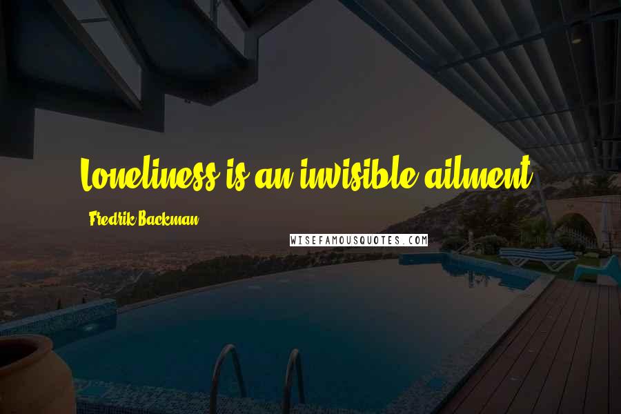 Fredrik Backman Quotes: Loneliness is an invisible ailment.