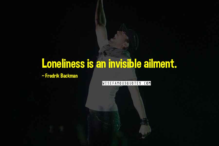 Fredrik Backman Quotes: Loneliness is an invisible ailment.