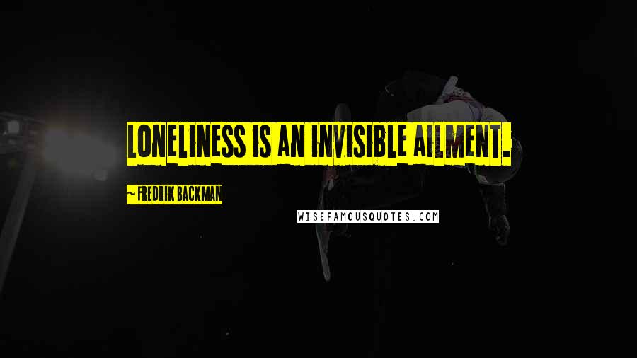 Fredrik Backman Quotes: Loneliness is an invisible ailment.