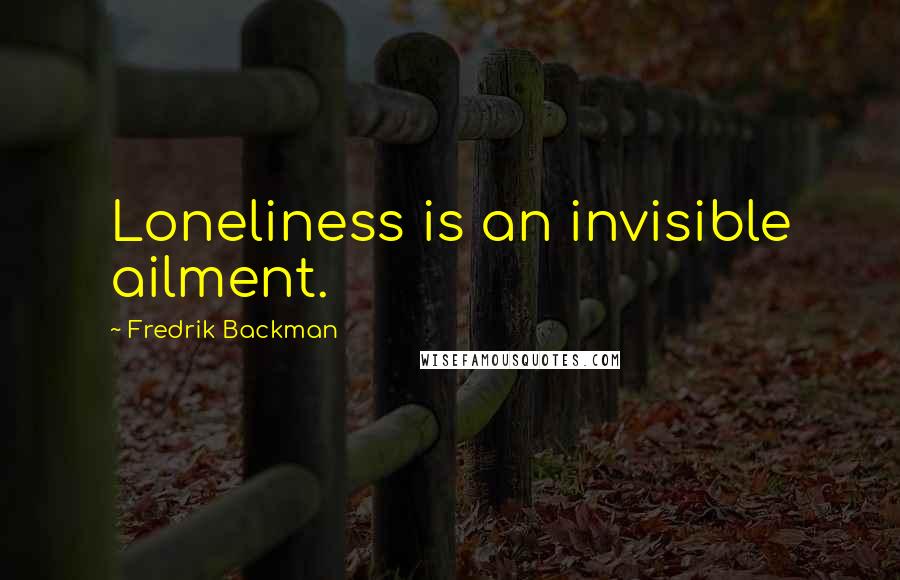 Fredrik Backman Quotes: Loneliness is an invisible ailment.