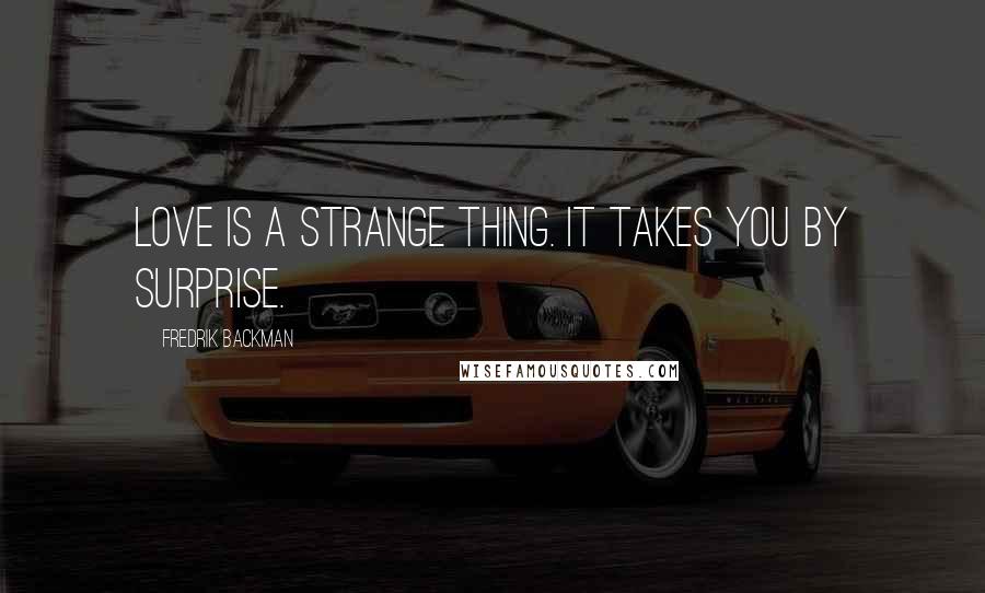 Fredrik Backman Quotes: Love is a strange thing. It takes you by surprise.