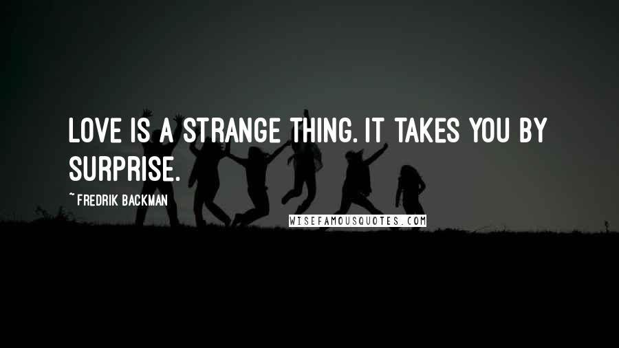 Fredrik Backman Quotes: Love is a strange thing. It takes you by surprise.