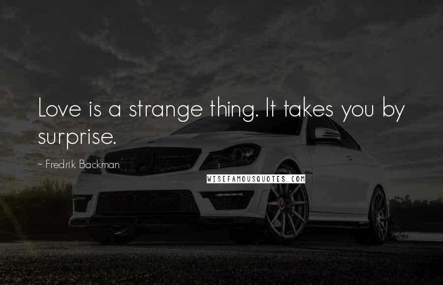 Fredrik Backman Quotes: Love is a strange thing. It takes you by surprise.