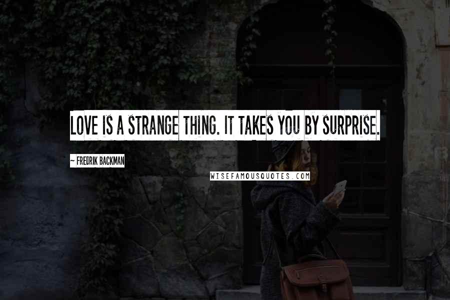 Fredrik Backman Quotes: Love is a strange thing. It takes you by surprise.